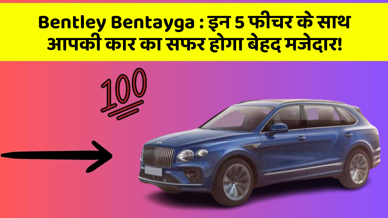 Bentley Bentayga: इन 5 फीचर के साथ आपकी कार का सफर होगा बेहद मजेदार!