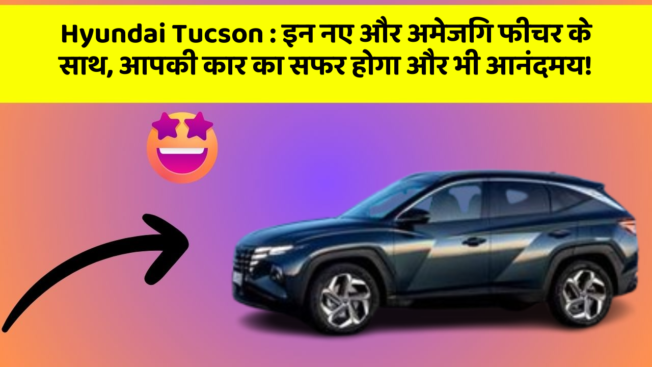 Hyundai Tucson : इन नए और अमेजिंग फीचर के साथ, आपकी कार का सफर होगा और भी आनंदमय!