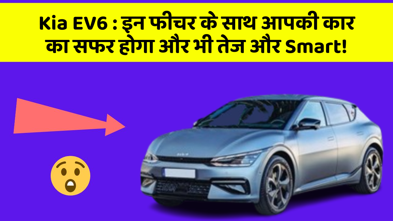 Kia EV6: इन फीचर के साथ आपकी कार का सफर होगा और भी तेज और Smart!