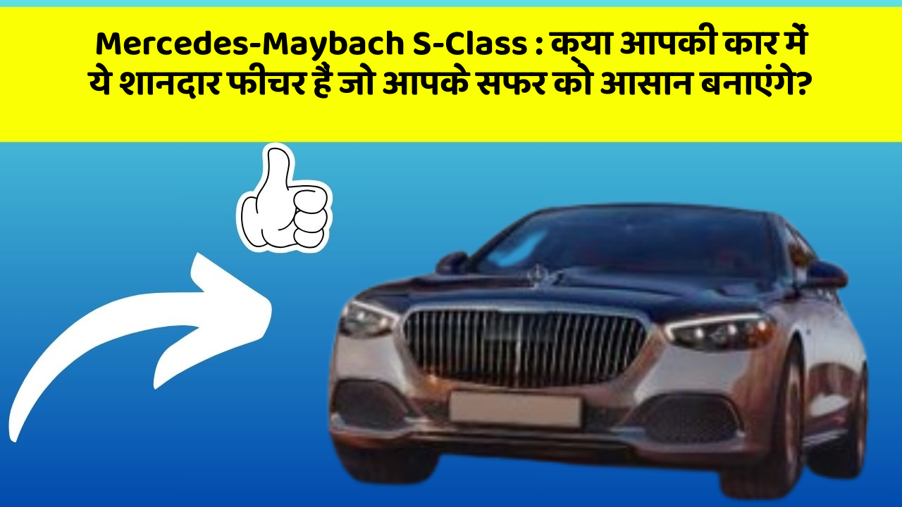 Mercedes-Maybach S-Class: क्या आपकी कार में ये शानदार फीचर हैं जो आपके सफर को आसान बनाएंगे?