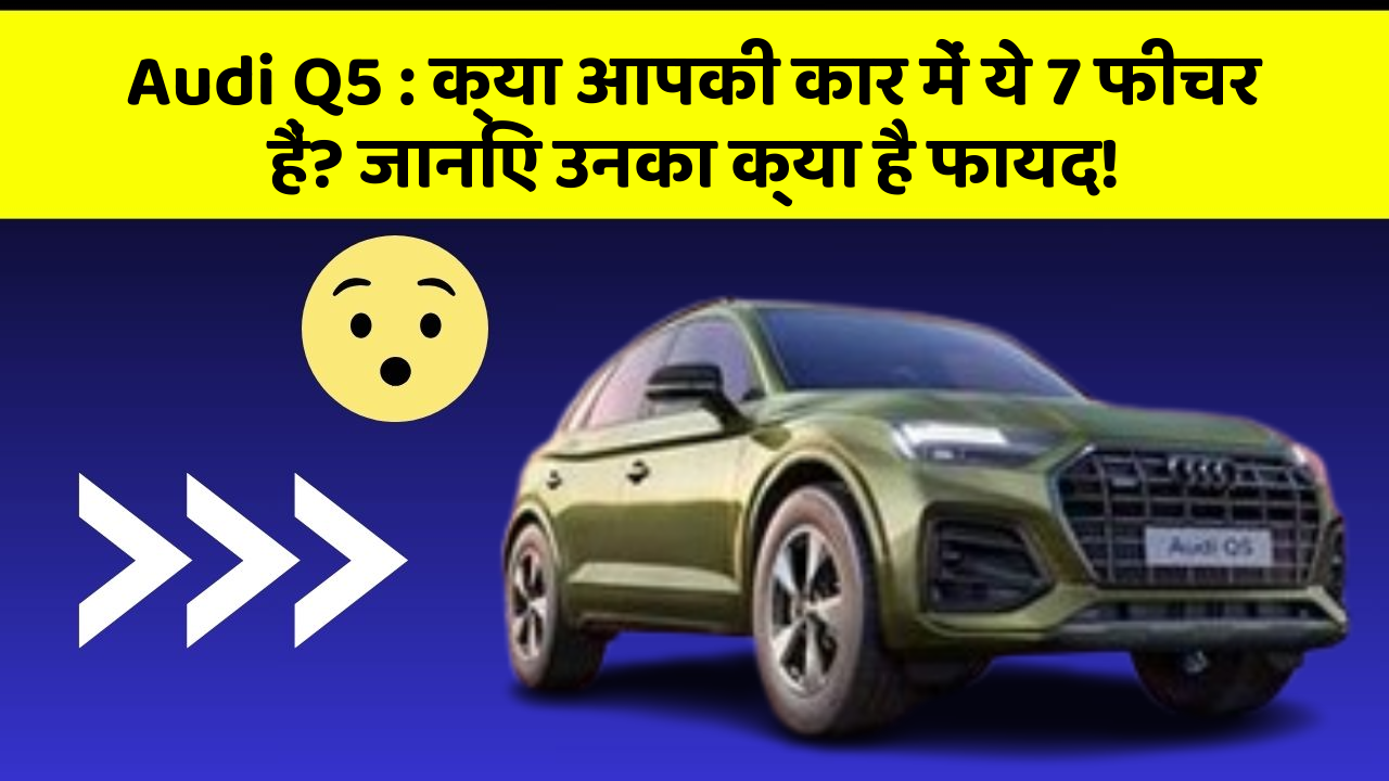 Audi Q5 : क्या आपकी कार में ये 7 फीचर हैं? जानिए उनका क्या है फायद!