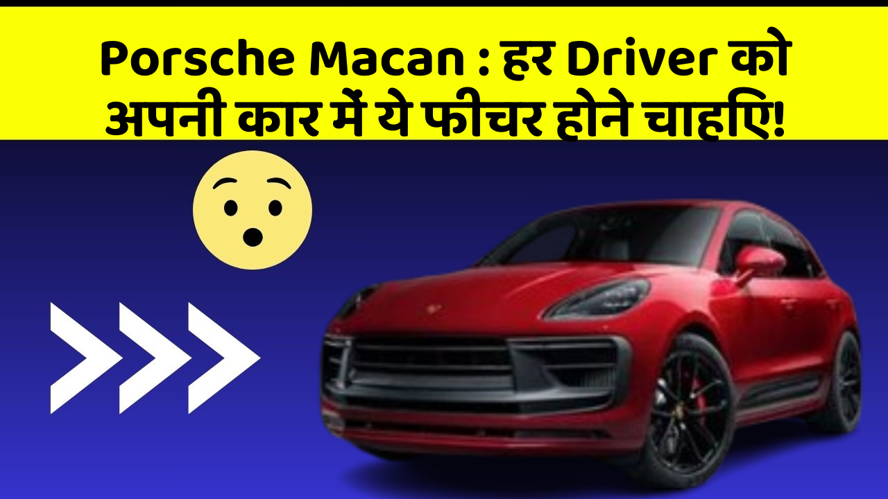 Porsche Macan: हर Driver को अपनी कार में ये फीचर होने चाहिए!