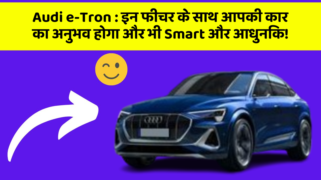 Audi e-Tron : इन फीचर के साथ आपकी कार का अनुभव होगा और भी Smart और आधुनिक!