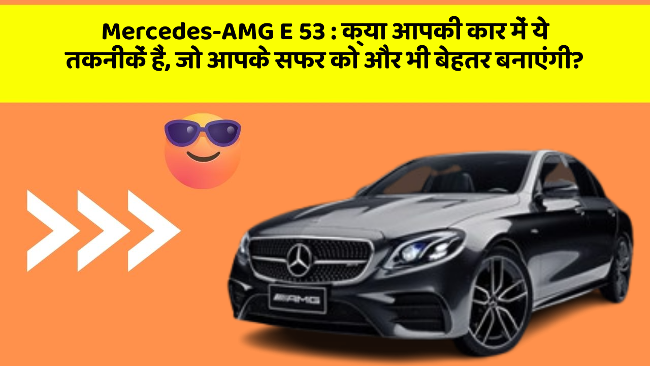 Mercedes-AMG E 53: क्या आपकी कार में ये तकनीकें हैं, जो आपके सफर को और भी बेहतर बनाएंगी?