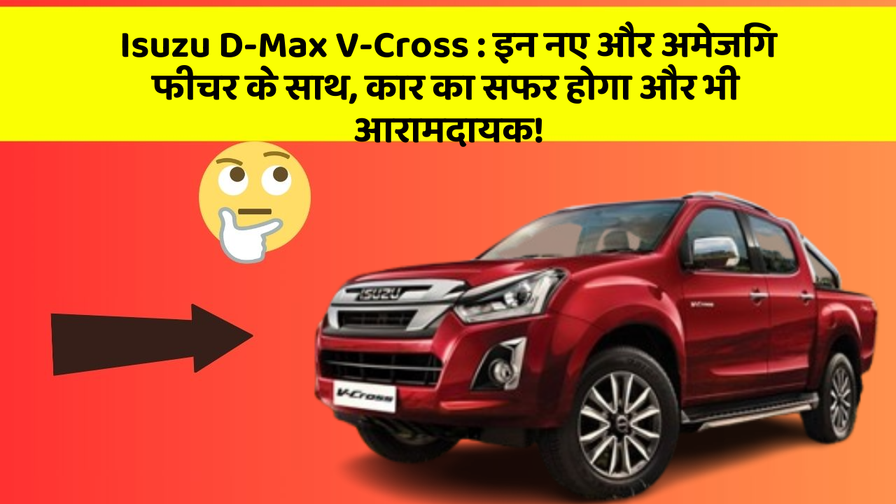 Isuzu D-Max V-Cross : इन नए और अमेजिंग फीचर के साथ, कार का सफर होगा और भी आरामदायक!