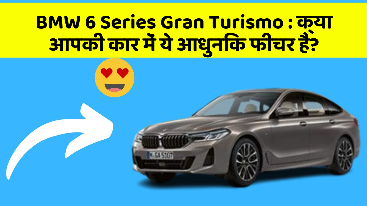 BMW 6 Series Gran Turismo : क्या आपकी कार में ये आधुनिक फीचर हैं?