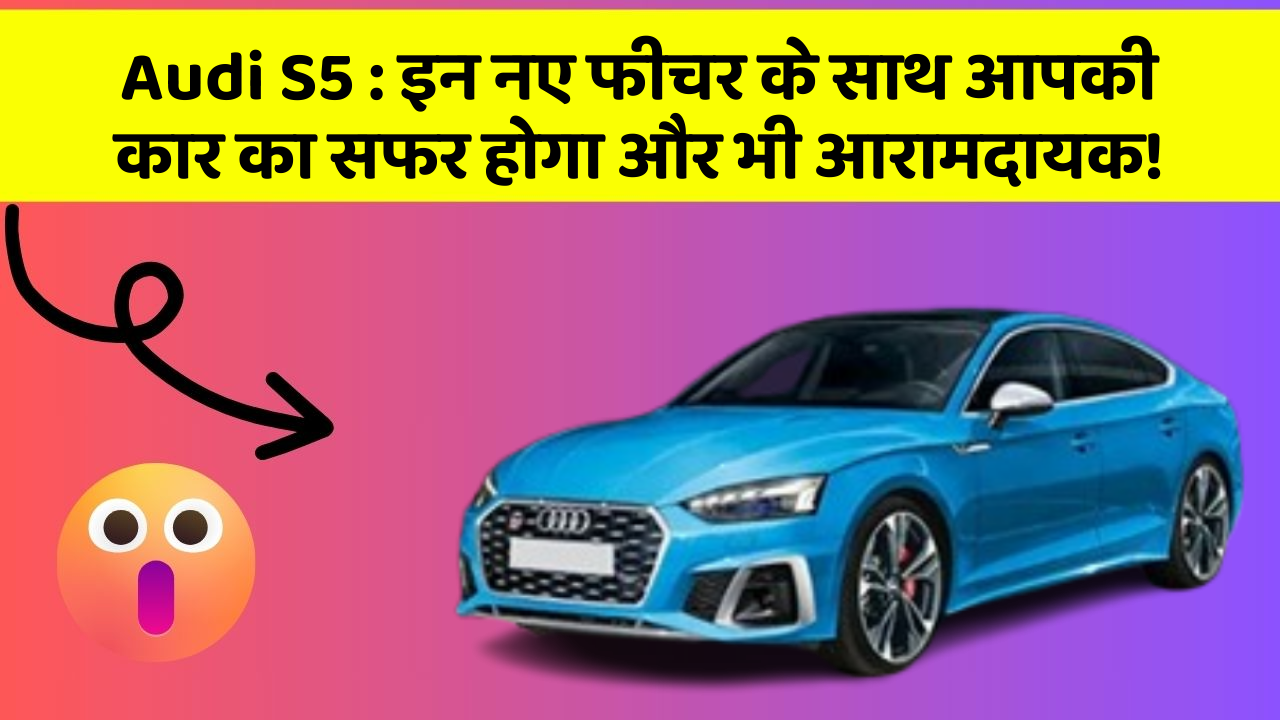 Audi S5:इन नए फीचर के साथ आपकी कार का सफर होगा और भी आरामदायक!