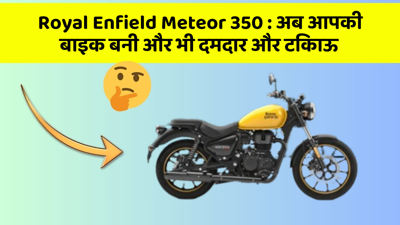 Royal Enfield Meteor 350 : अब आपकी बाइक बनी और भी दमदार और टिकाऊ