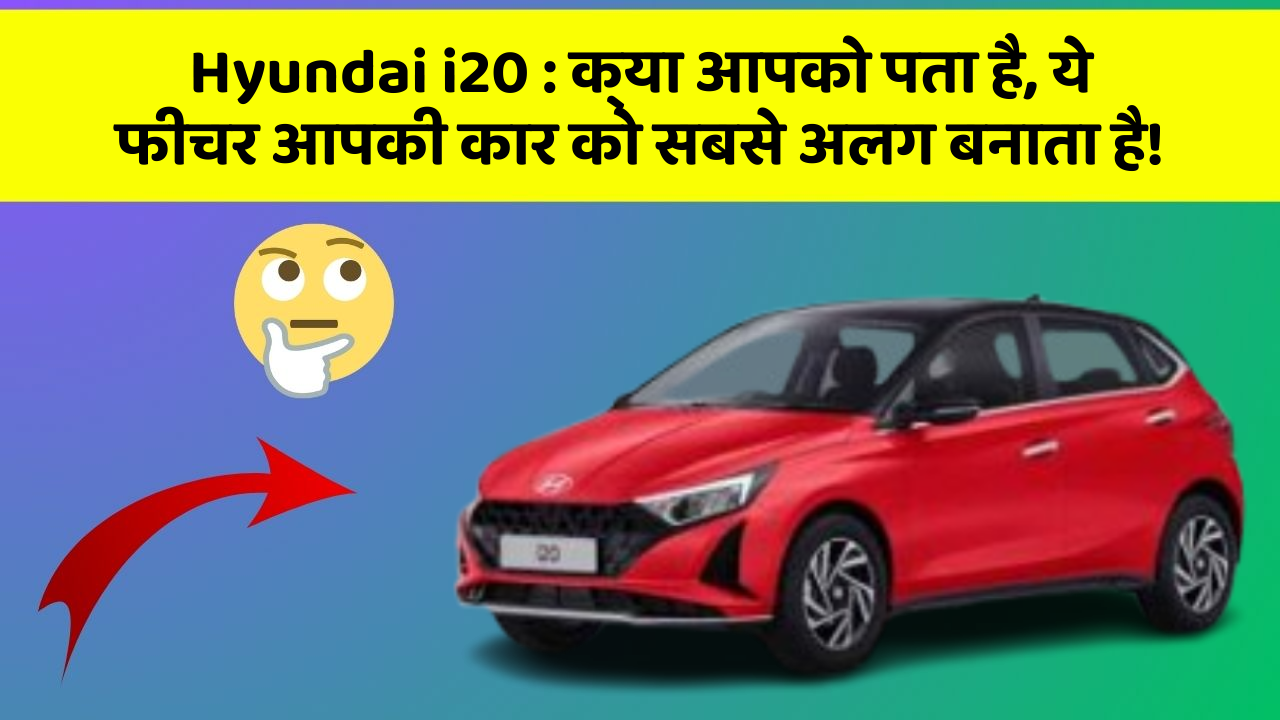 Hyundai i20 : क्या आपको पता है, ये फीचर आपकी कार को सबसे अलग बनाता है!