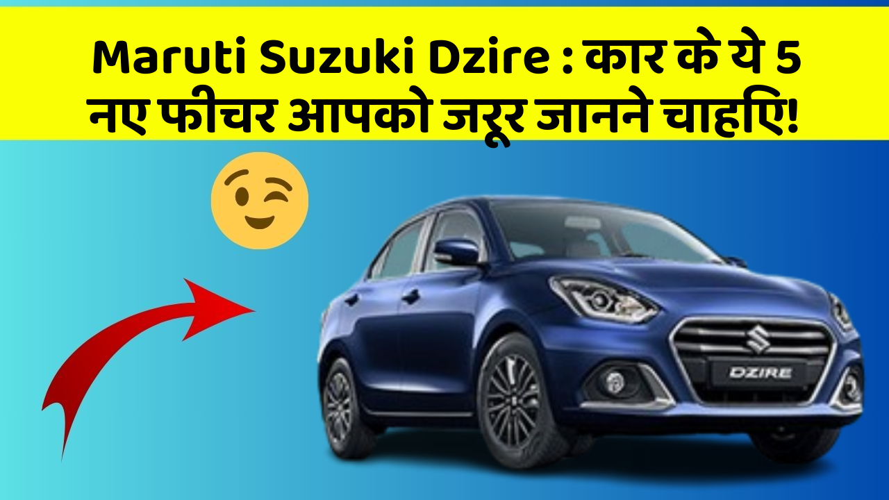 Maruti Suzuki Dzire : कार के ये 5 नए फीचर आपको जरूर जानने चाहिए!