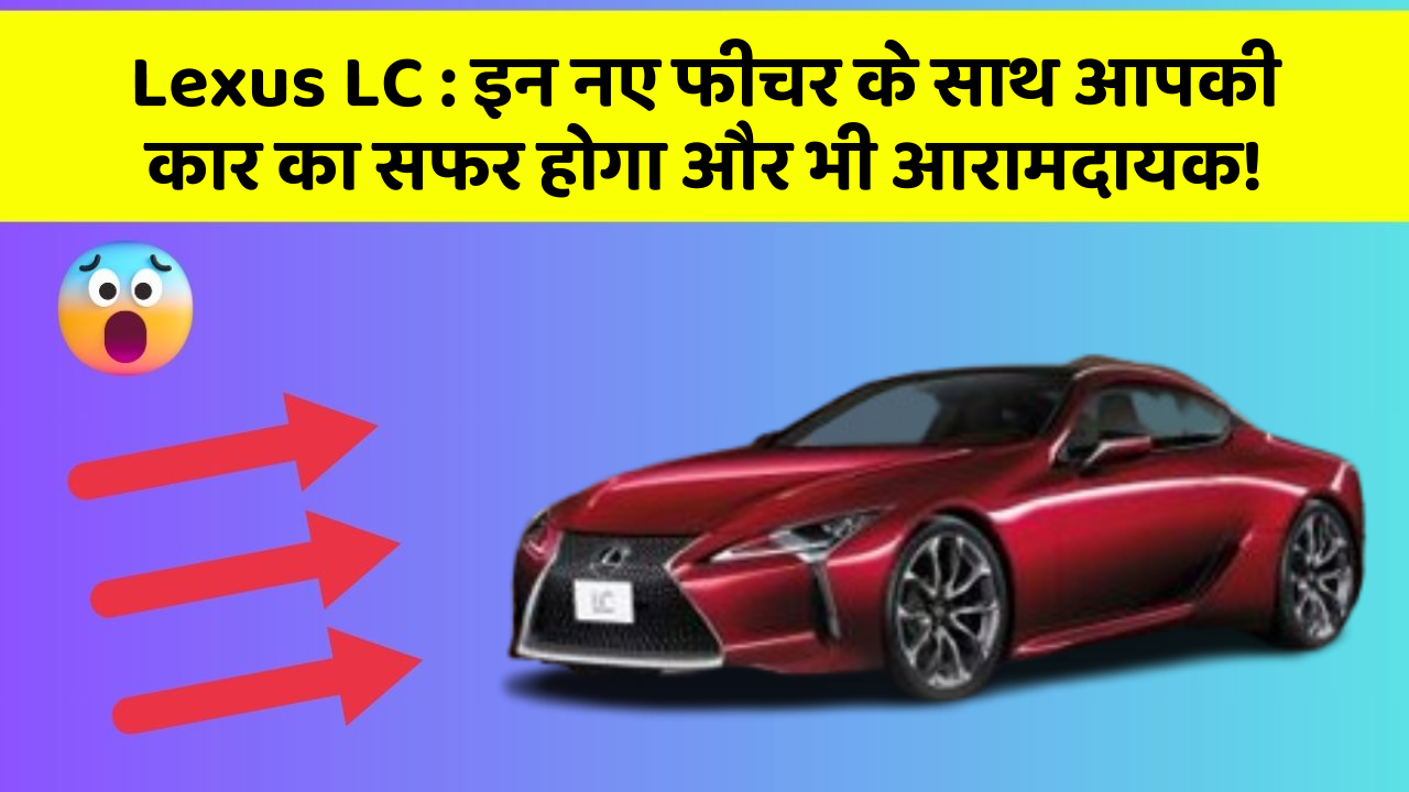 Lexus LC: इन नए फीचर के साथ आपकी कार का सफर होगा और भी आरामदायक!