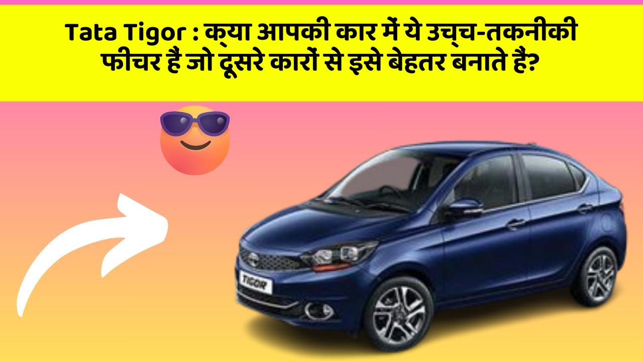Tata Tigor : क्या आपकी कार में ये उच्च-तकनीकी फीचर हैं जो दूसरे कारों से इसे बेहतर बनाते हैं?