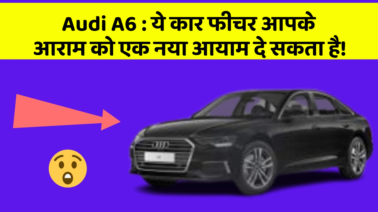 Audi A6 : ये कार फीचर आपके आराम को एक नया आयाम दे सकता है!