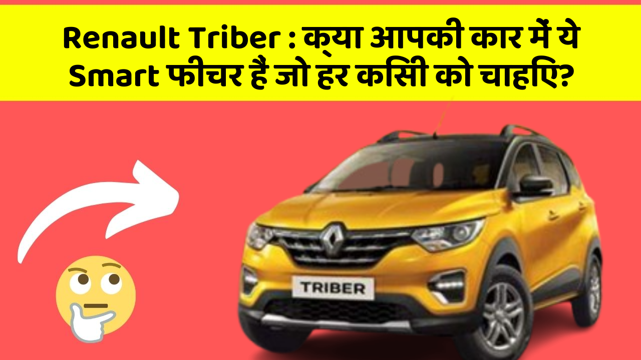 Renault Triber: क्या आपकी कार में ये Smart फीचर हैं जो हर किसी को चाहिए?