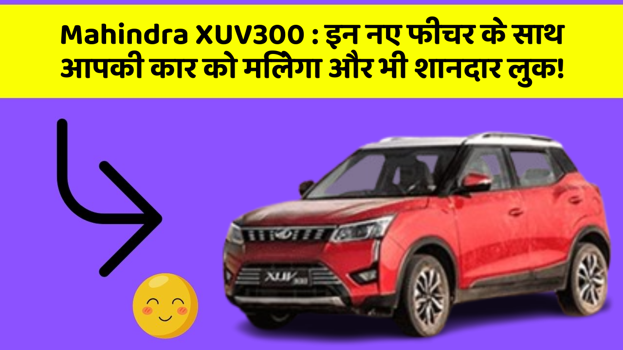 Mahindra XUV300 : इन नए फीचर के साथ आपकी कार को मिलेगा और भी शानदार लुक!