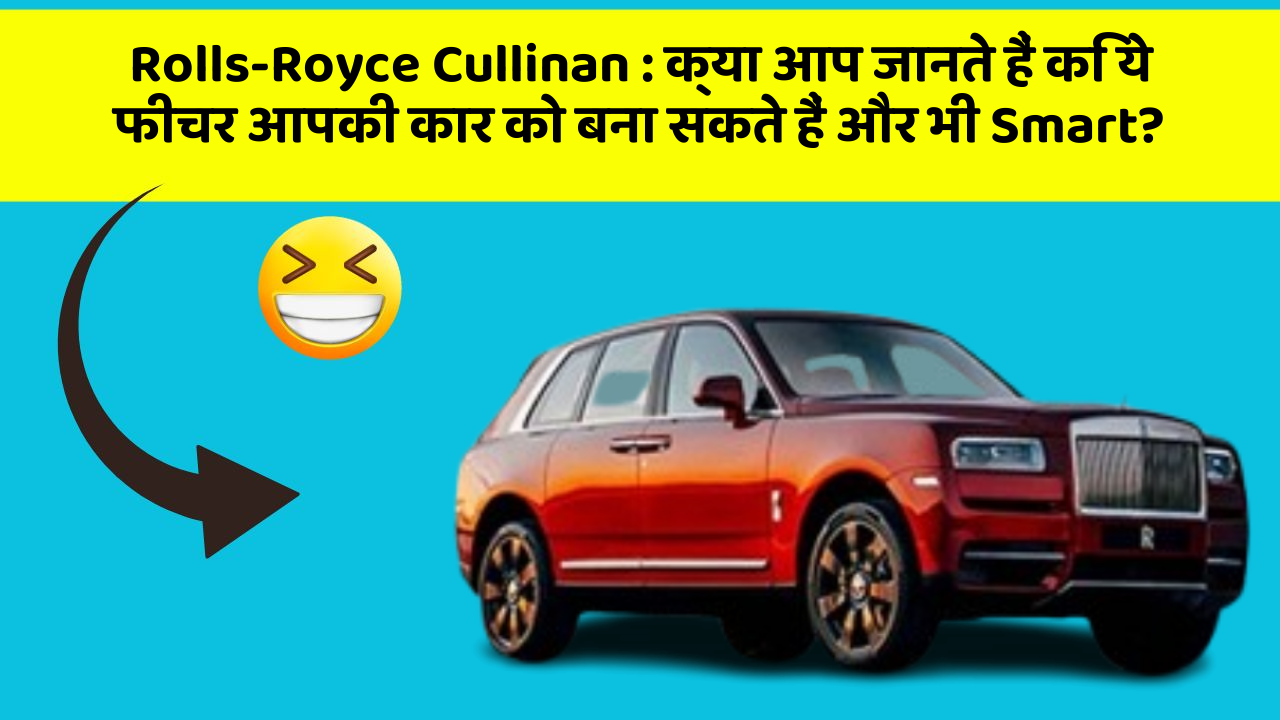Rolls-Royce Cullinan : क्या आप जानते हैं कि ये फीचर आपकी कार को बना सकते हैं और भी Smart?