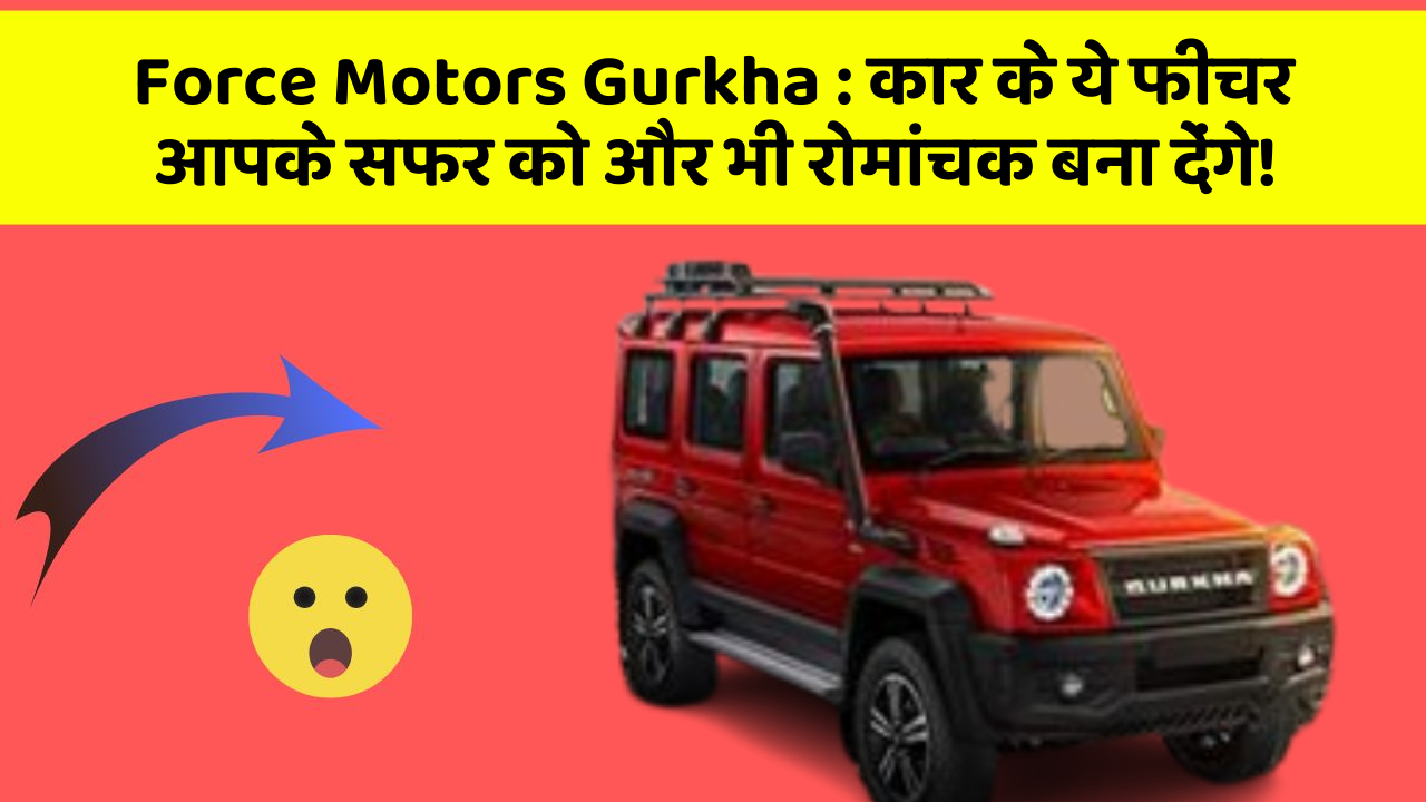 Force Motors Gurkha: कार के ये फीचर आपके सफर को और भी रोमांचक बना देंगे!