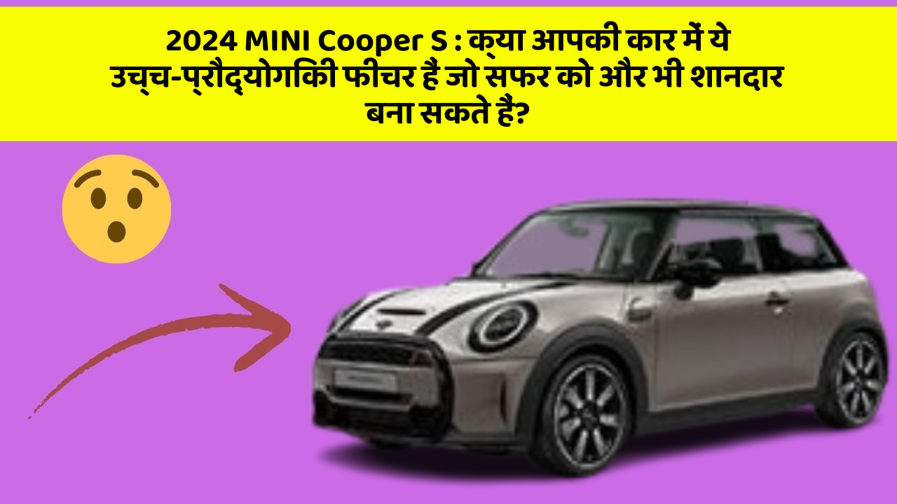 2024 MINI Cooper S:क्या आपकी कार में ये उच्च-प्रौद्योगिकी फीचर हैं जो सफर को और भी शानदार बना सकते हैं?