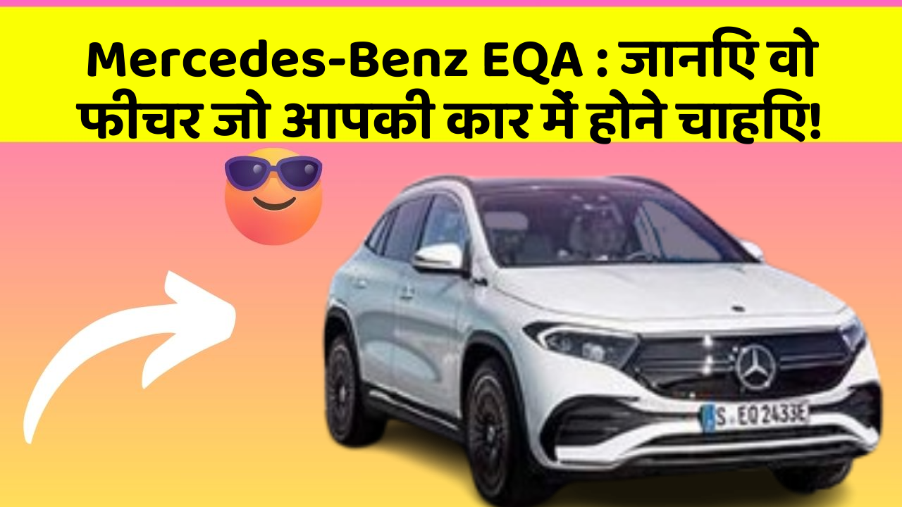 Mercedes-Benz EQA:जानिए वो फीचर जो आपकी कार में होने चाहिए!