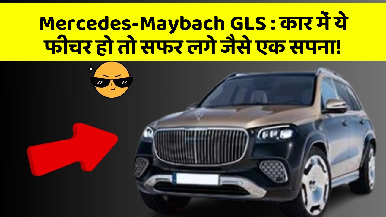 Mercedes-Maybach GLS : कार में ये फीचर हो तो सफर लगे जैसे एक सपना!