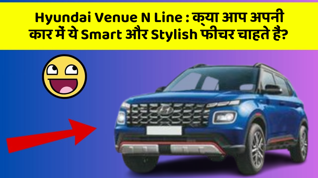 Hyundai Venue N Line: क्या आप अपनी कार में ये Smart और Stylish फीचर चाहते हैं?