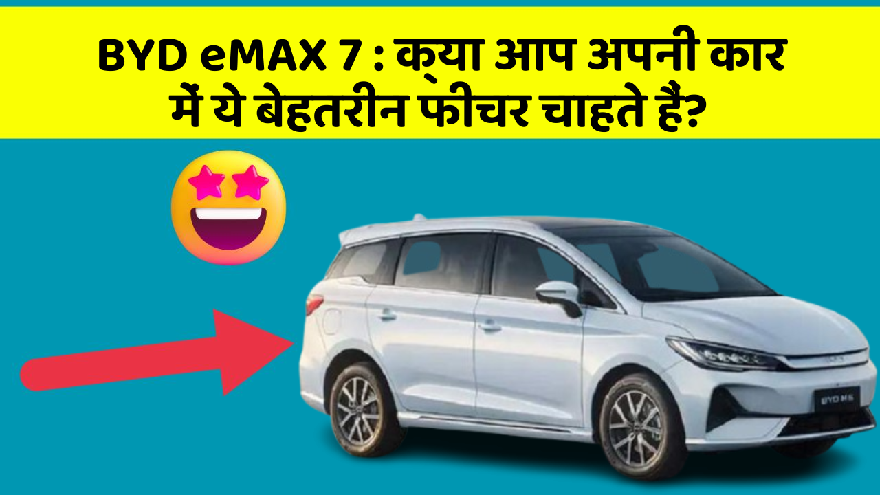 BYD eMAX 7:क्या आप अपनी कार में ये बेहतरीन फीचर चाहते हैं?