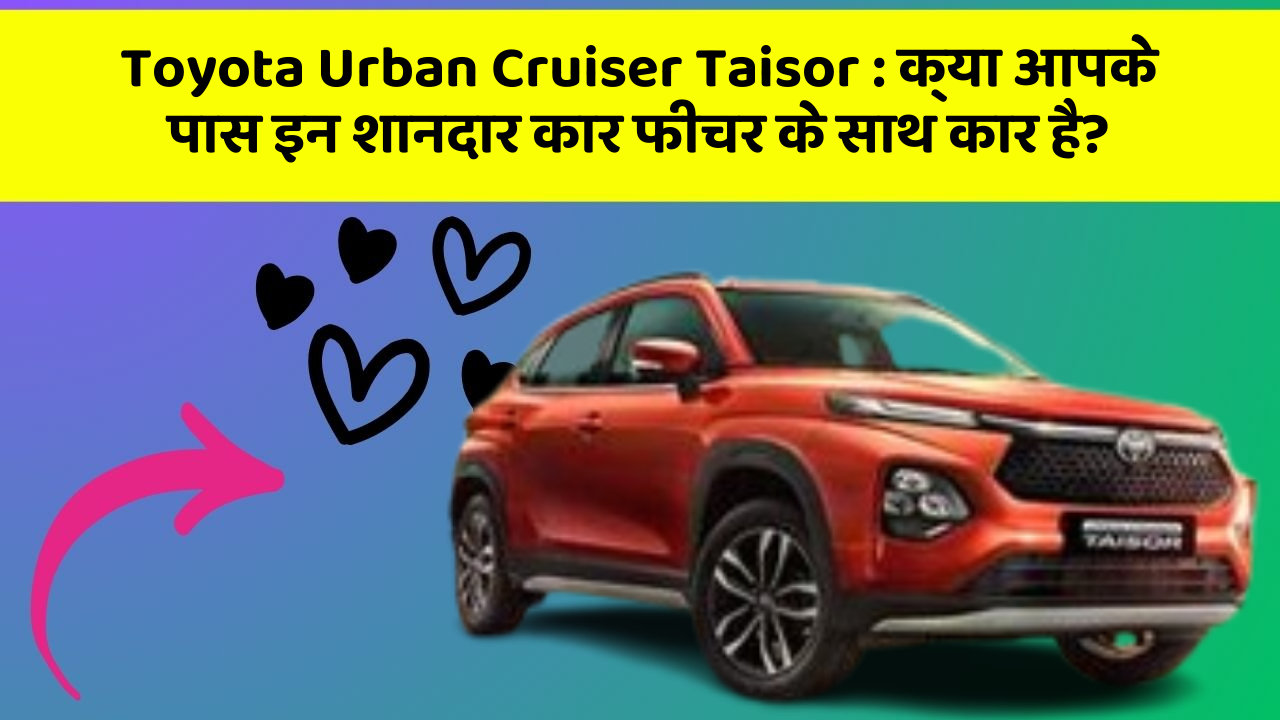 Toyota Urban Cruiser Taisor: क्या आपके पास इन शानदार कार फीचर के साथ कार है?