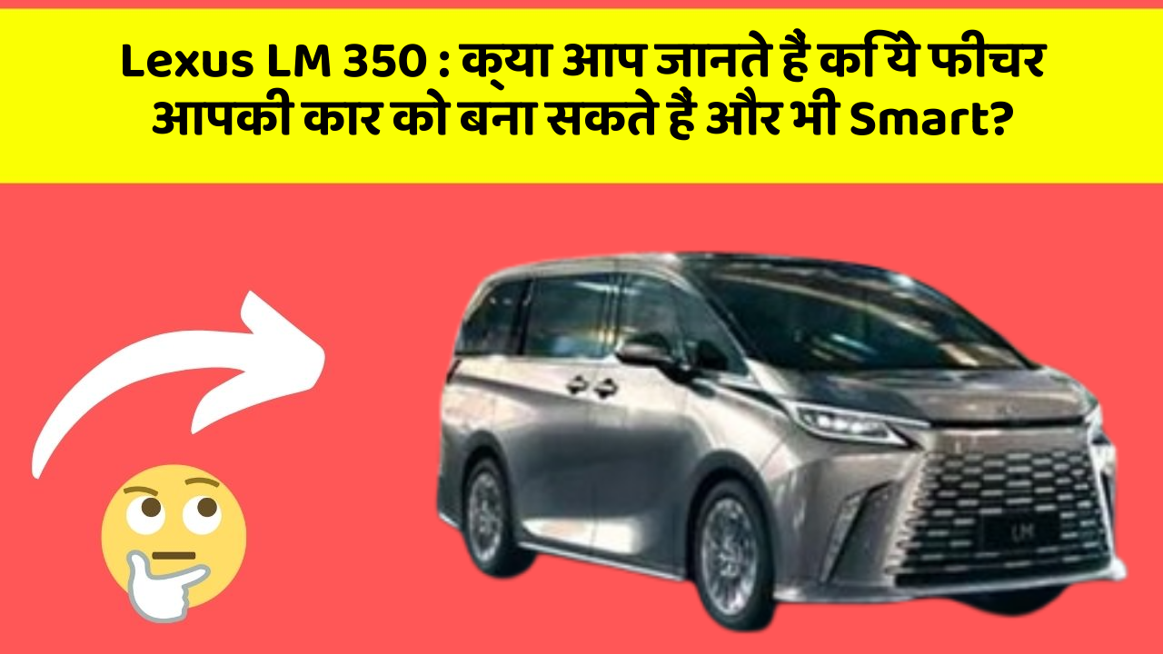 Lexus LM 350 : क्या आप जानते हैं कि ये फीचर आपकी कार को बना सकते हैं और भी Smart?