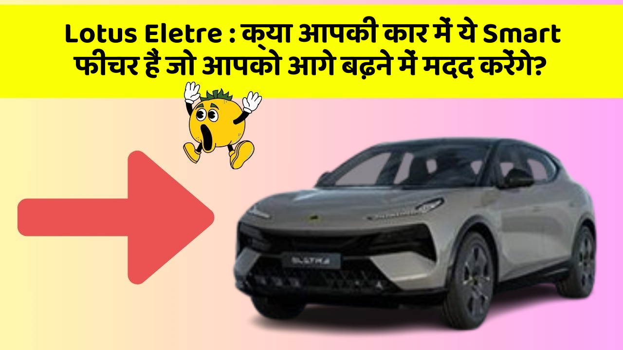 Lotus Eletre : क्या आपकी कार में ये Smart फीचर हैं जो आपको आगे बढ़ने में मदद करेंगे?