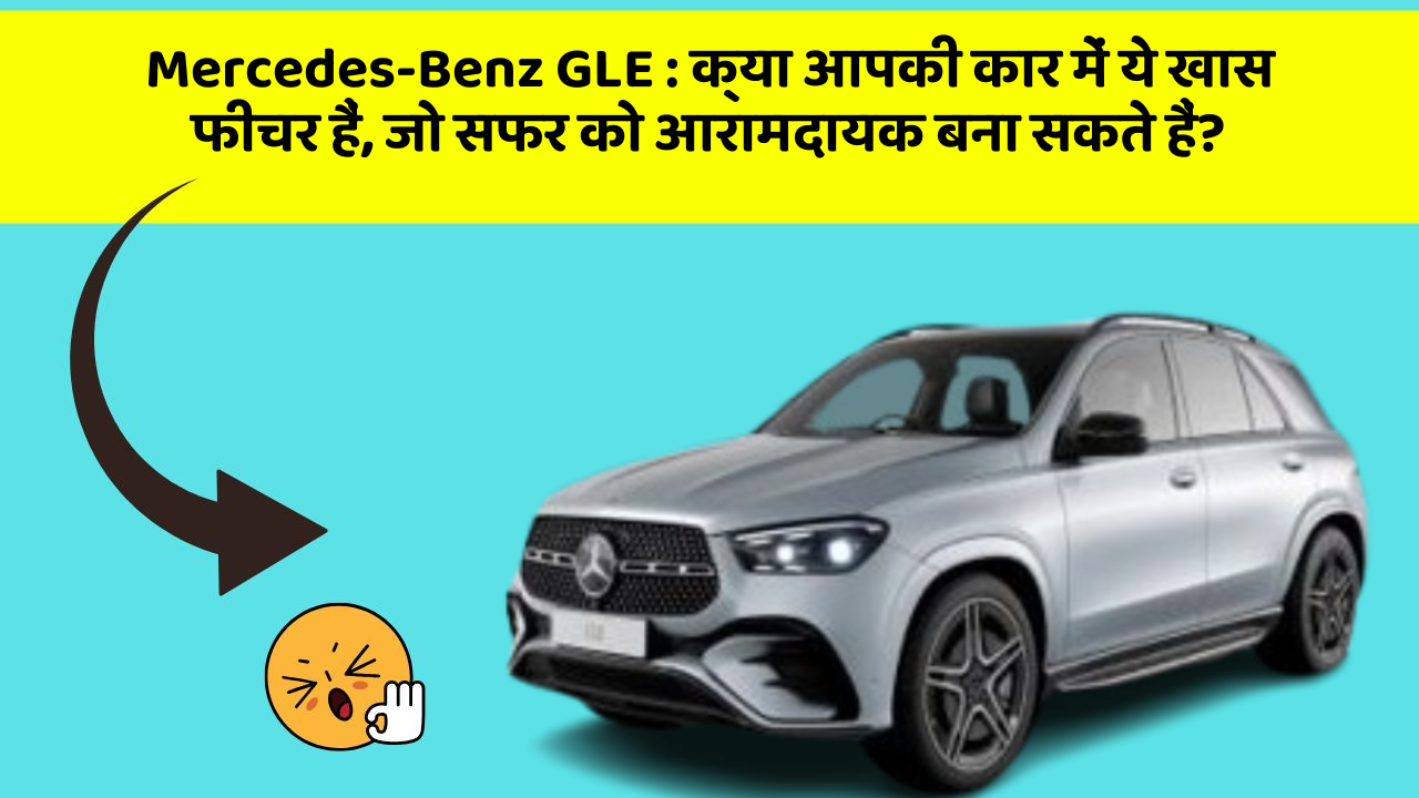 Mercedes-Benz GLE: क्या आपकी कार में ये खास फीचर हैं, जो सफर को आरामदायक बना सकते हैं?