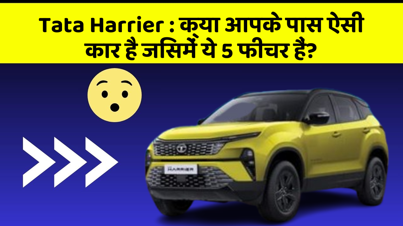 Tata Harrier : क्या आपके पास ऐसी कार है जिसमें ये 5 फीचर हैं?
