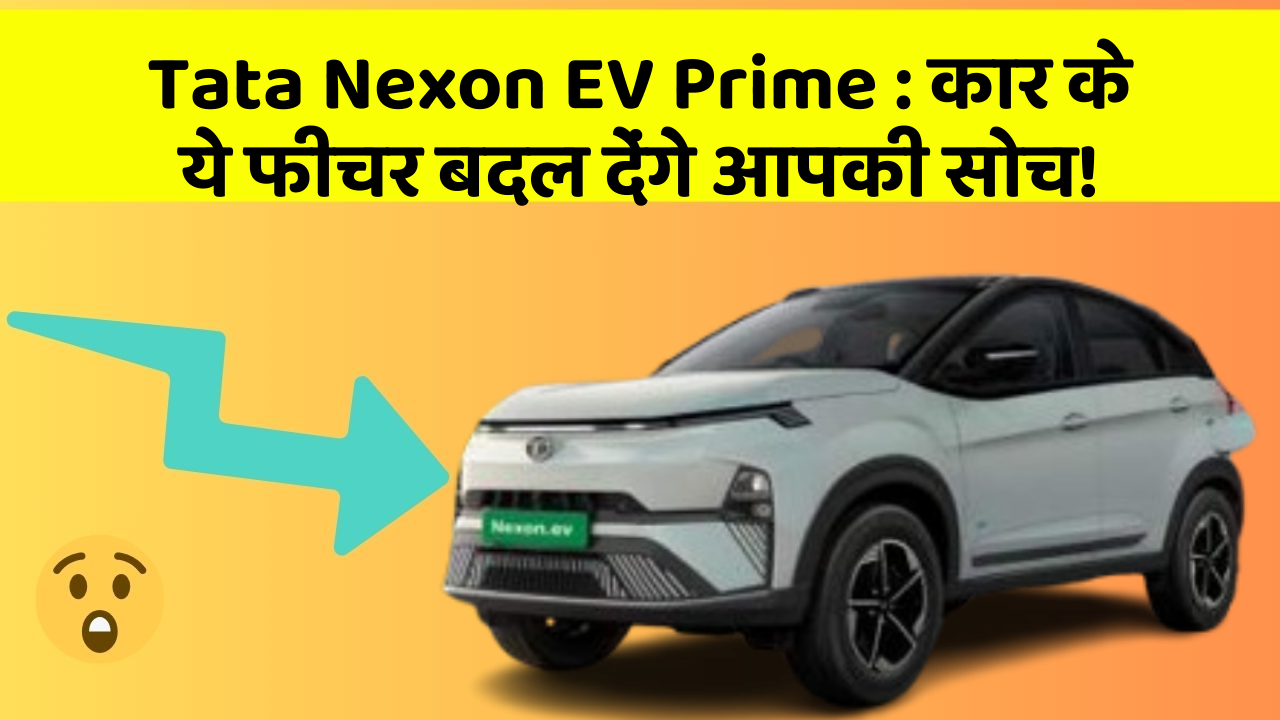 Tata Nexon EV Prime : कार के ये फीचर बदल देंगे आपकी सोच!