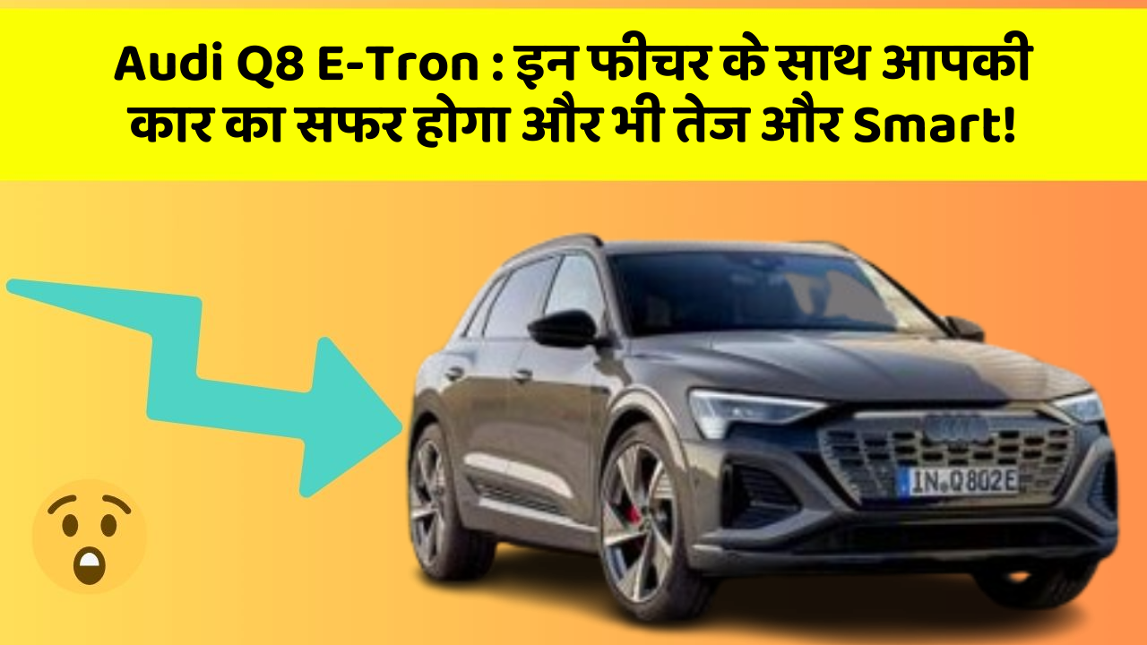 Audi Q8 E-Tron : इन फीचर के साथ आपकी कार का सफर होगा और भी तेज और Smart!