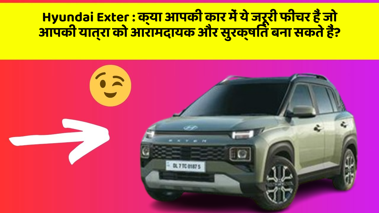 Hyundai Exter: क्या आपकी कार में ये जरूरी फीचर हैं जो आपकी यात्रा को आरामदायक और सुरक्षित बना सकते हैं?