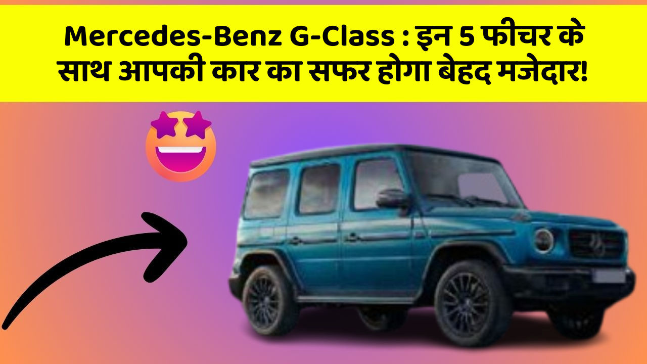 Mercedes-Benz G-Class : इन 5 फीचर के साथ आपकी कार का सफर होगा बेहद मजेदार!