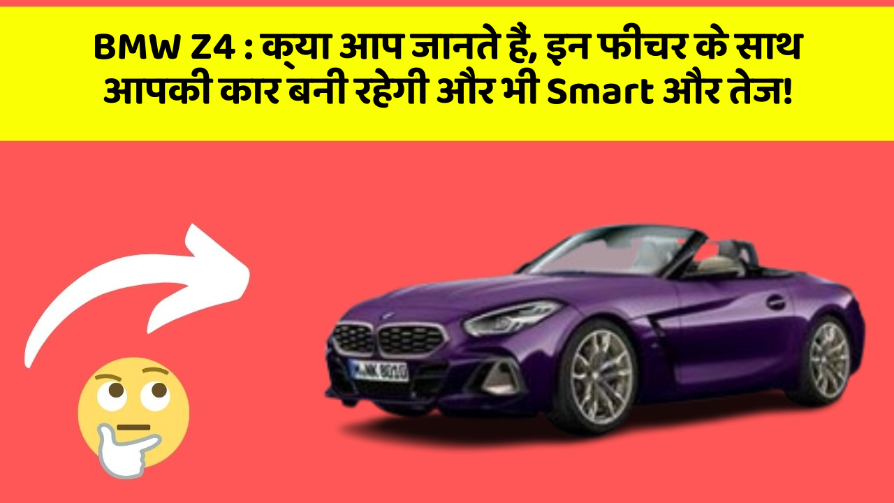 BMW Z4 : क्या आप जानते हैं, इन फीचर के साथ आपकी कार बनी रहेगी और भी Smart और तेज!