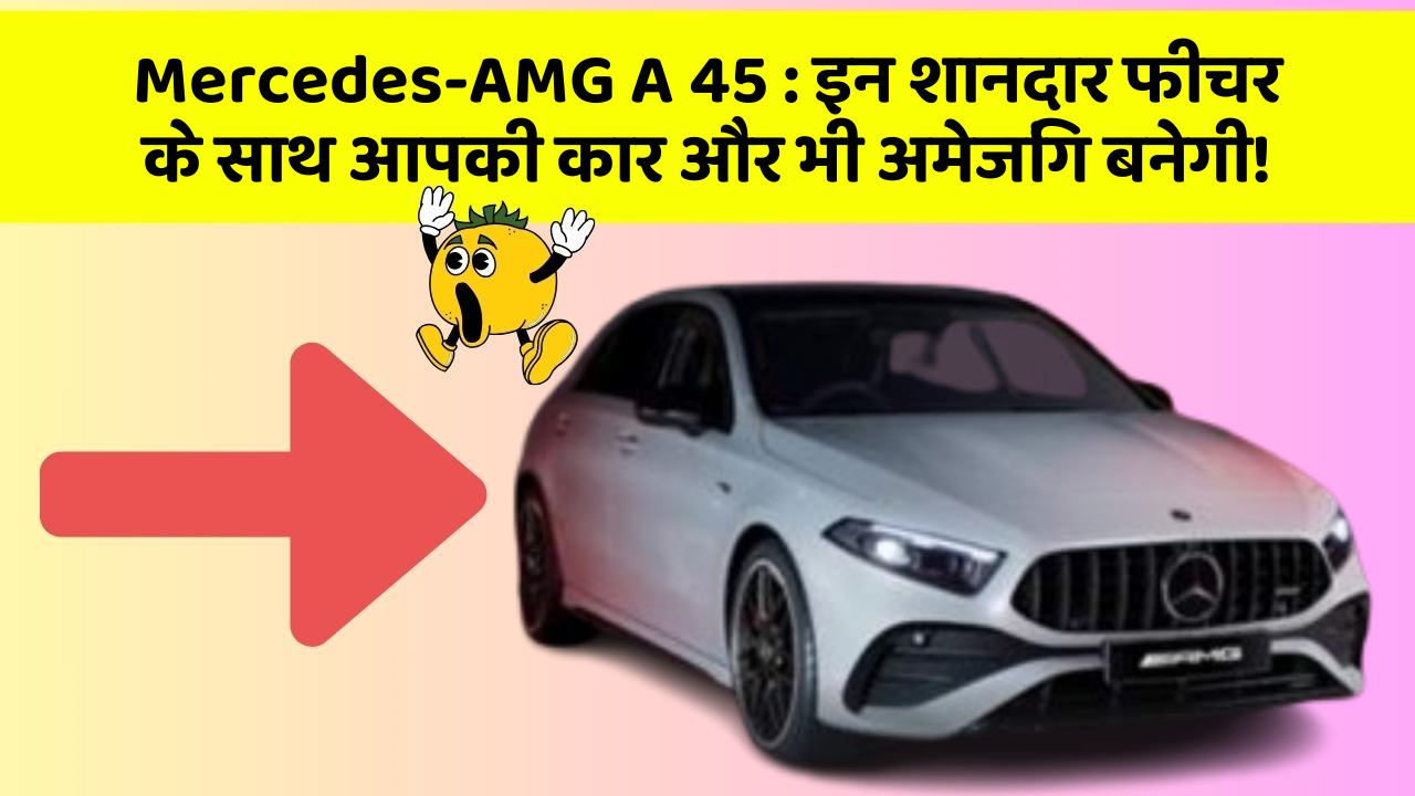 Mercedes-AMG A 45: इन शानदार फीचर के साथ आपकी कार और भी अमेजिंग बनेगी!