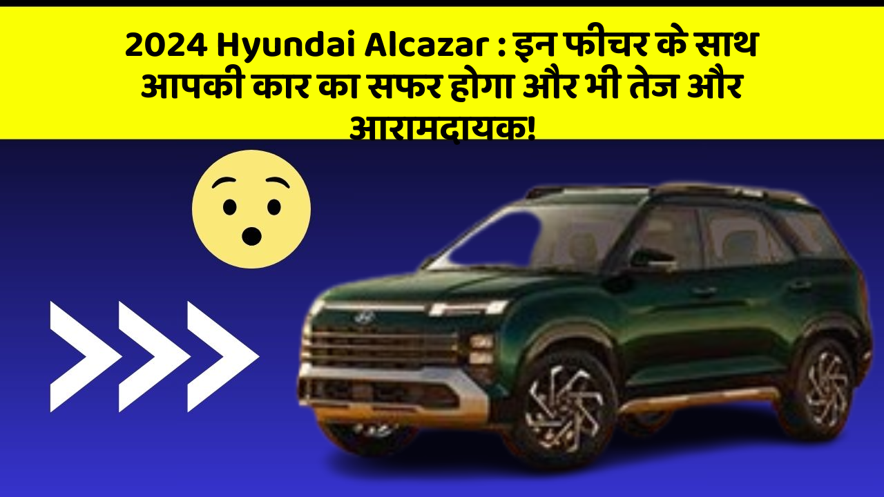 2024 Hyundai Alcazar : इन फीचर के साथ आपकी कार का सफर होगा और भी तेज और आरामदायक!