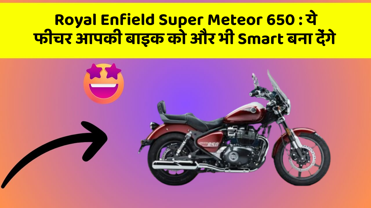 Royal Enfield Super Meteor 650 : ये फीचर आपकी बाइक को और भी Smart बना देंगे